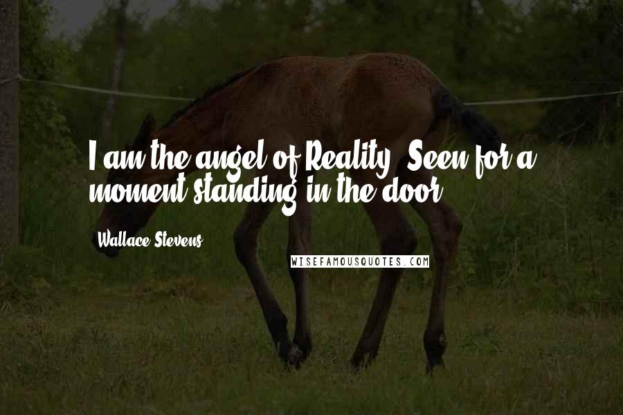 Wallace Stevens Quotes: I am the angel of Reality, Seen for a moment standing in the door.