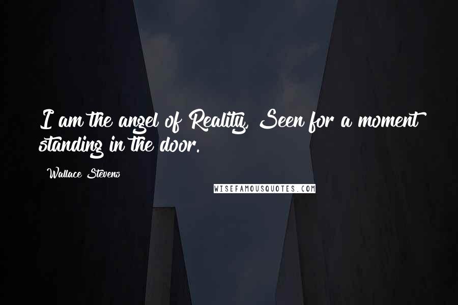 Wallace Stevens Quotes: I am the angel of Reality, Seen for a moment standing in the door.