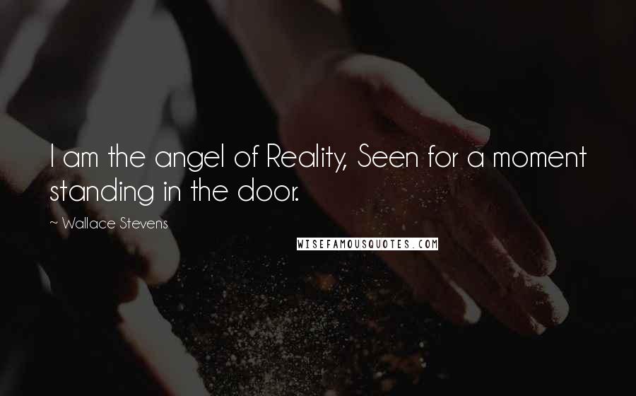 Wallace Stevens Quotes: I am the angel of Reality, Seen for a moment standing in the door.