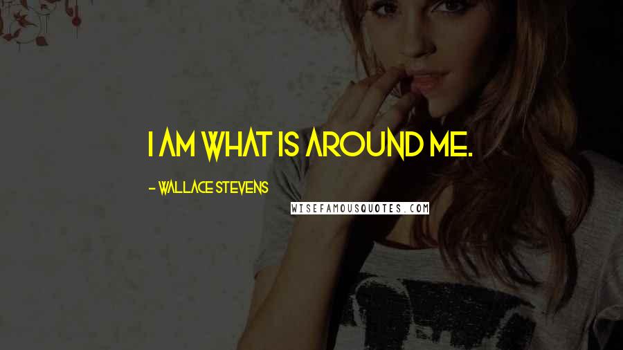 Wallace Stevens Quotes: I am what is around me.