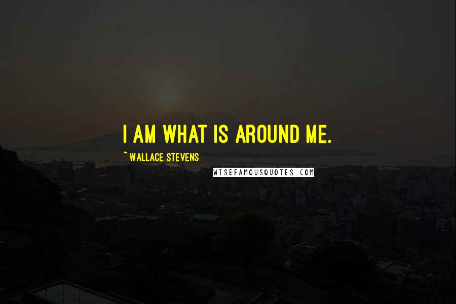 Wallace Stevens Quotes: I am what is around me.