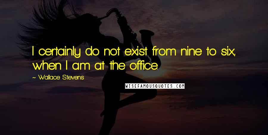 Wallace Stevens Quotes: I certainly do not exist from nine to six, when I am at the office.