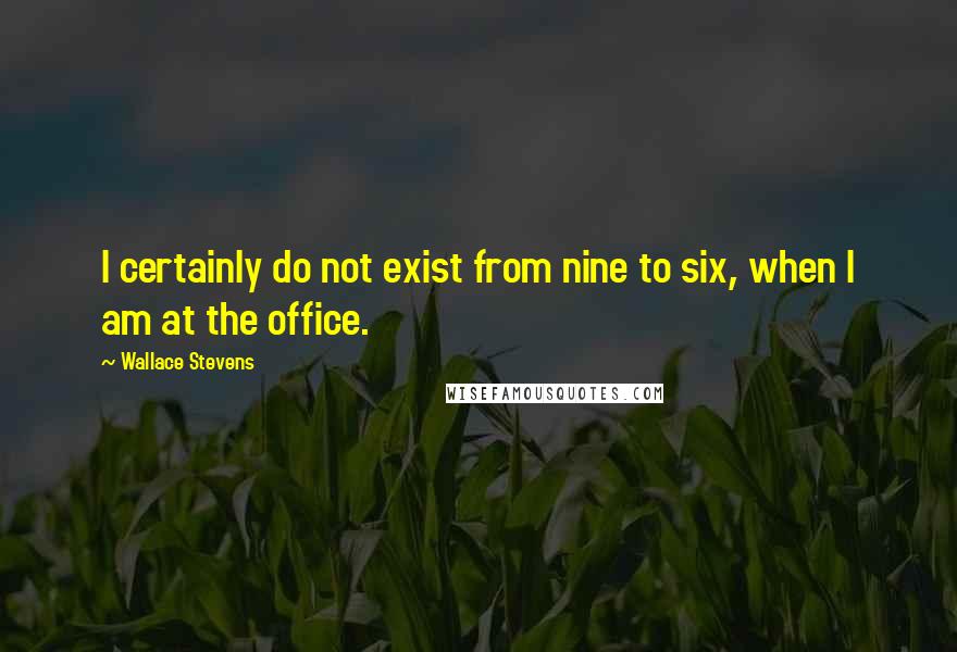 Wallace Stevens Quotes: I certainly do not exist from nine to six, when I am at the office.