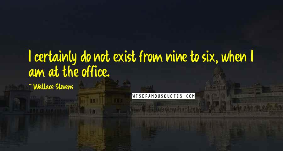 Wallace Stevens Quotes: I certainly do not exist from nine to six, when I am at the office.