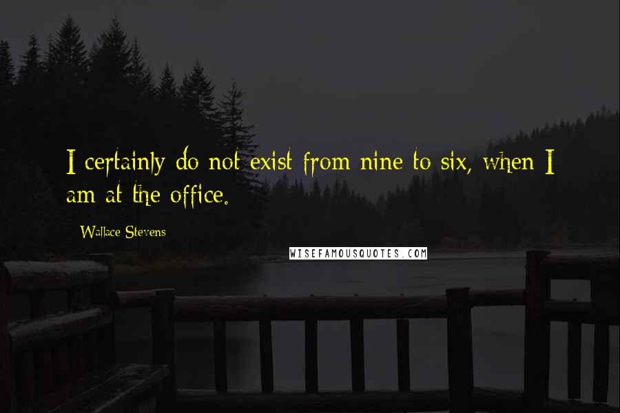 Wallace Stevens Quotes: I certainly do not exist from nine to six, when I am at the office.