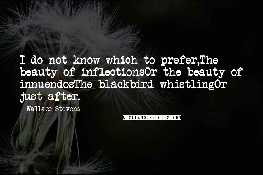 Wallace Stevens Quotes: I do not know which to prefer,The beauty of inflectionsOr the beauty of innuendosThe blackbird whistlingOr just after.