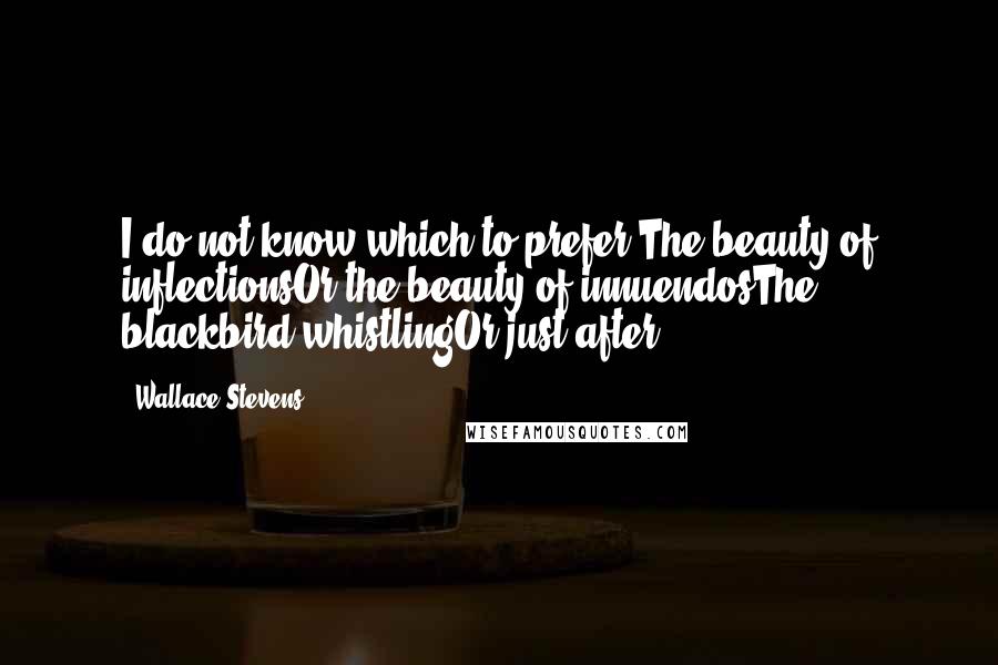 Wallace Stevens Quotes: I do not know which to prefer,The beauty of inflectionsOr the beauty of innuendosThe blackbird whistlingOr just after.