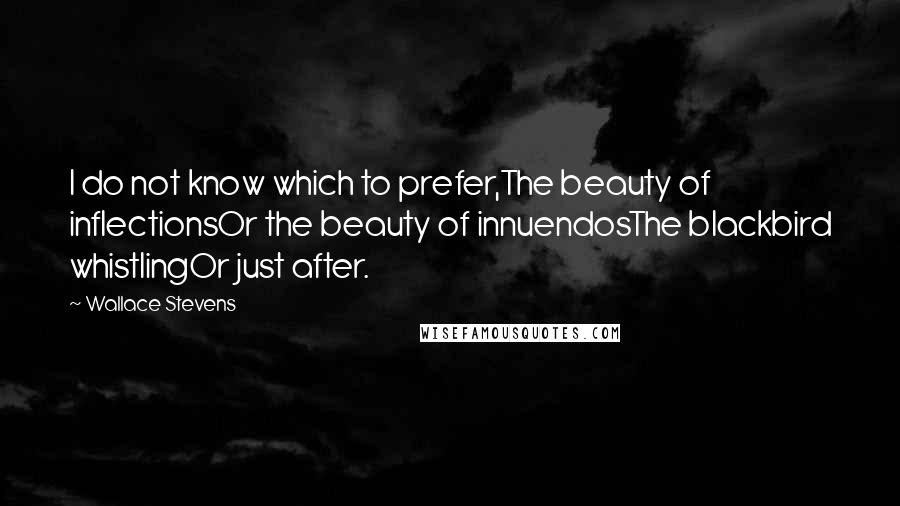 Wallace Stevens Quotes: I do not know which to prefer,The beauty of inflectionsOr the beauty of innuendosThe blackbird whistlingOr just after.