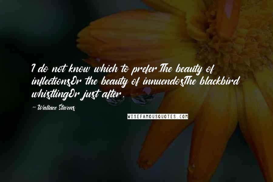 Wallace Stevens Quotes: I do not know which to prefer,The beauty of inflectionsOr the beauty of innuendosThe blackbird whistlingOr just after.