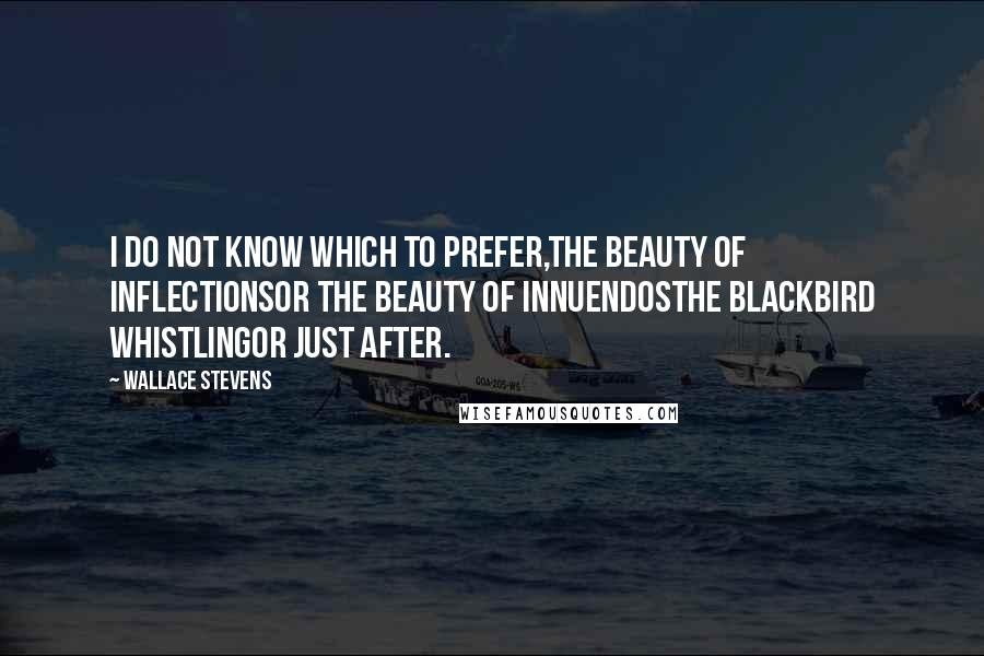 Wallace Stevens Quotes: I do not know which to prefer,The beauty of inflectionsOr the beauty of innuendosThe blackbird whistlingOr just after.