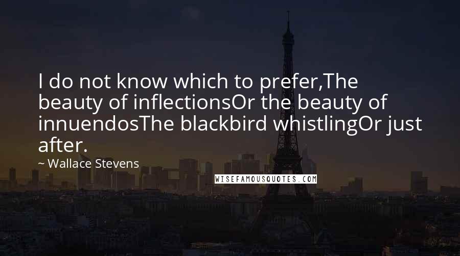Wallace Stevens Quotes: I do not know which to prefer,The beauty of inflectionsOr the beauty of innuendosThe blackbird whistlingOr just after.