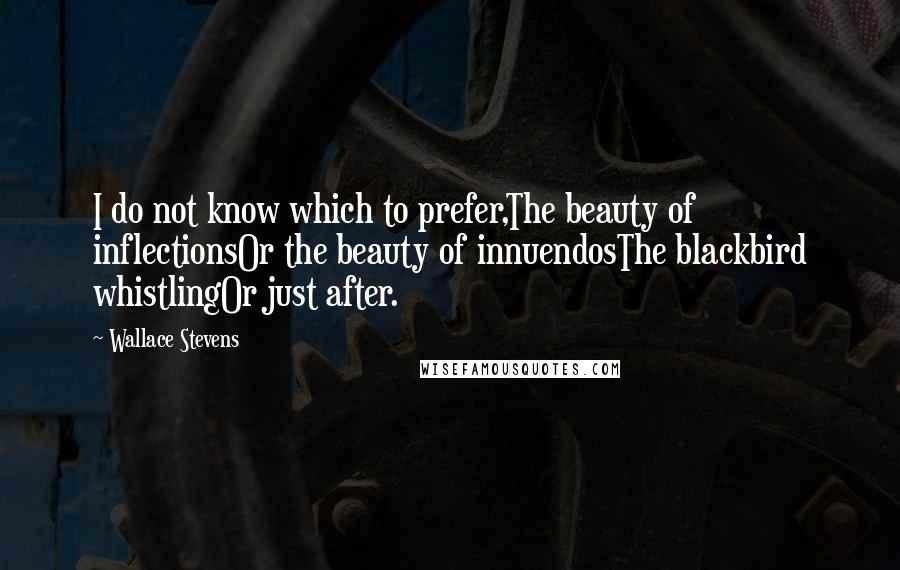 Wallace Stevens Quotes: I do not know which to prefer,The beauty of inflectionsOr the beauty of innuendosThe blackbird whistlingOr just after.