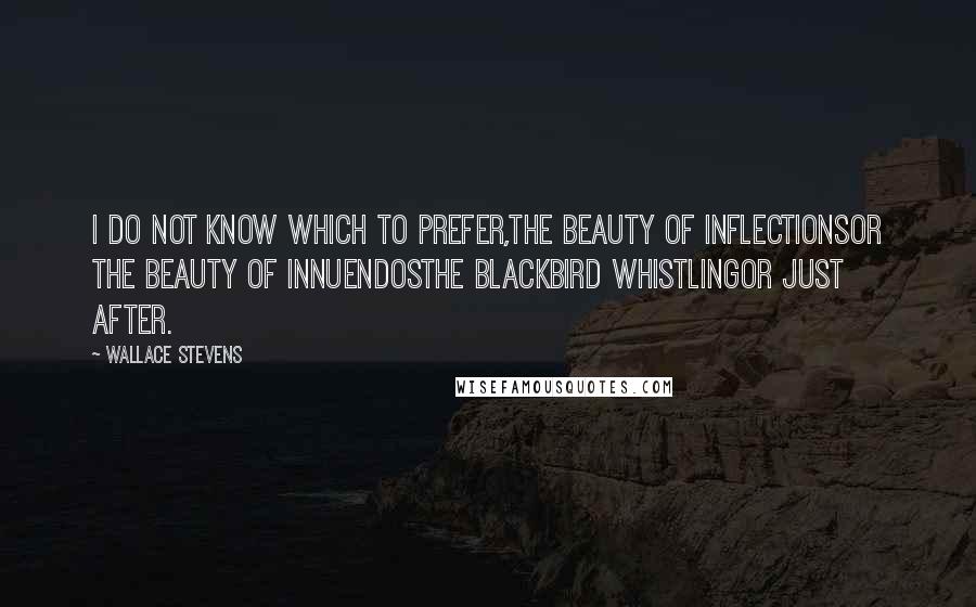 Wallace Stevens Quotes: I do not know which to prefer,The beauty of inflectionsOr the beauty of innuendosThe blackbird whistlingOr just after.