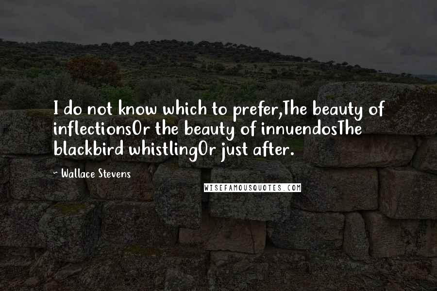 Wallace Stevens Quotes: I do not know which to prefer,The beauty of inflectionsOr the beauty of innuendosThe blackbird whistlingOr just after.