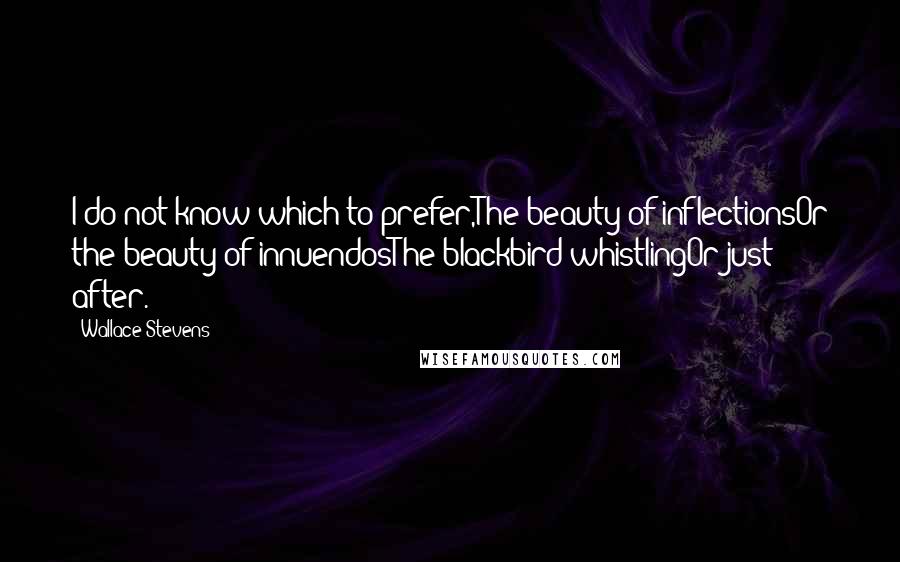 Wallace Stevens Quotes: I do not know which to prefer,The beauty of inflectionsOr the beauty of innuendosThe blackbird whistlingOr just after.