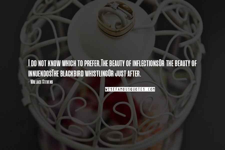 Wallace Stevens Quotes: I do not know which to prefer,The beauty of inflectionsOr the beauty of innuendosThe blackbird whistlingOr just after.