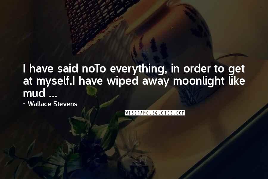 Wallace Stevens Quotes: I have said noTo everything, in order to get at myself.I have wiped away moonlight like mud ...