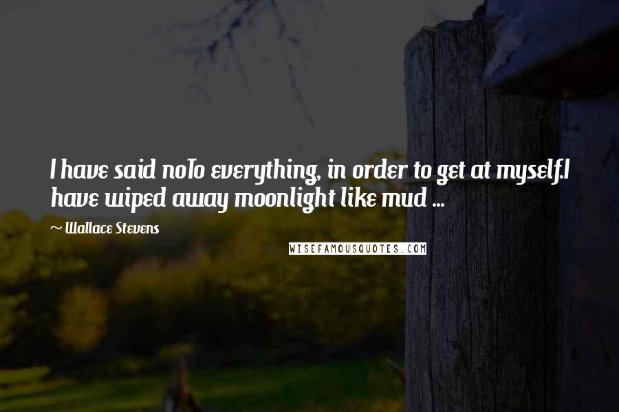 Wallace Stevens Quotes: I have said noTo everything, in order to get at myself.I have wiped away moonlight like mud ...