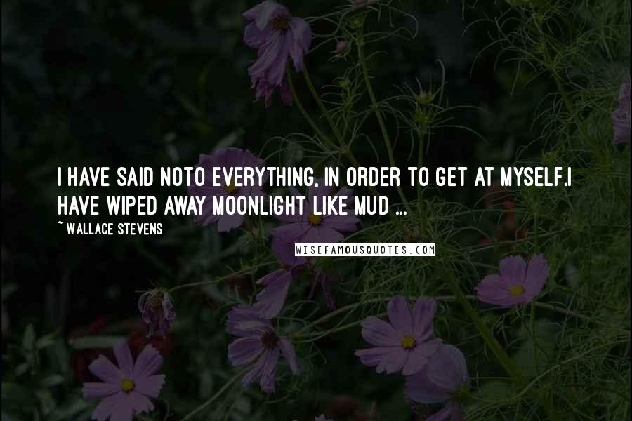 Wallace Stevens Quotes: I have said noTo everything, in order to get at myself.I have wiped away moonlight like mud ...