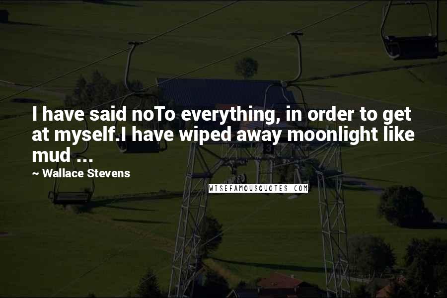 Wallace Stevens Quotes: I have said noTo everything, in order to get at myself.I have wiped away moonlight like mud ...