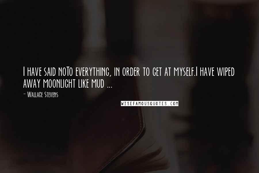 Wallace Stevens Quotes: I have said noTo everything, in order to get at myself.I have wiped away moonlight like mud ...