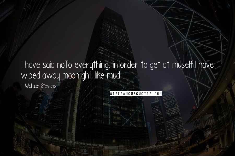 Wallace Stevens Quotes: I have said noTo everything, in order to get at myself.I have wiped away moonlight like mud ...