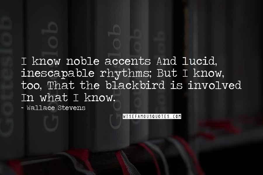 Wallace Stevens Quotes: I know noble accents And lucid, inescapable rhythms; But I know, too, That the blackbird is involved In what I know.