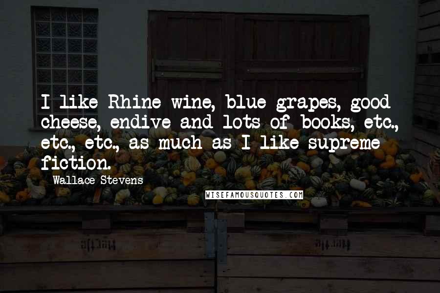 Wallace Stevens Quotes: I like Rhine wine, blue grapes, good cheese, endive and lots of books, etc., etc., etc., as much as I like supreme fiction.