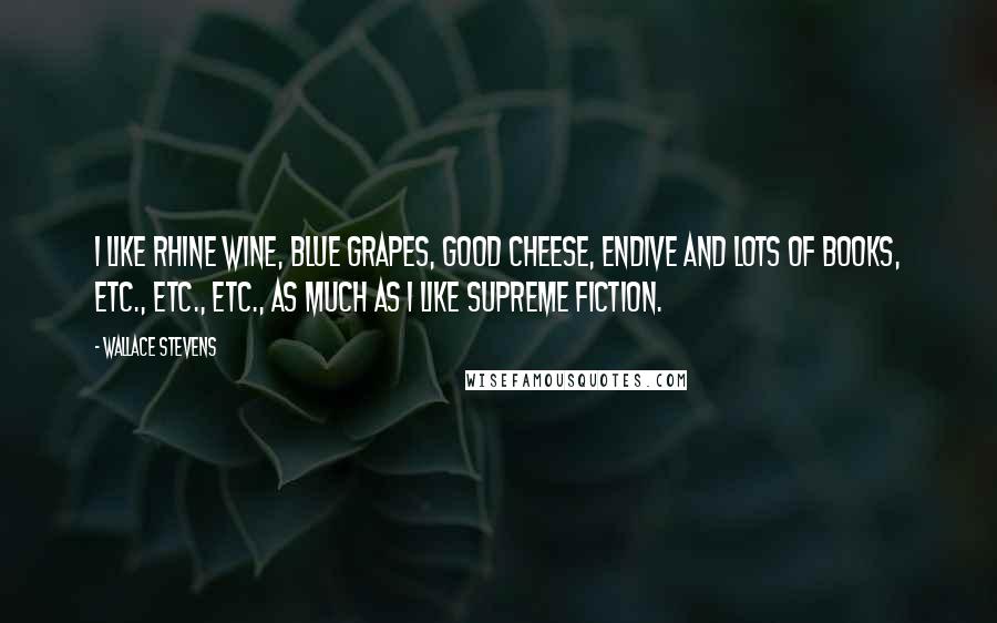 Wallace Stevens Quotes: I like Rhine wine, blue grapes, good cheese, endive and lots of books, etc., etc., etc., as much as I like supreme fiction.