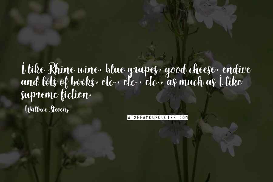 Wallace Stevens Quotes: I like Rhine wine, blue grapes, good cheese, endive and lots of books, etc., etc., etc., as much as I like supreme fiction.