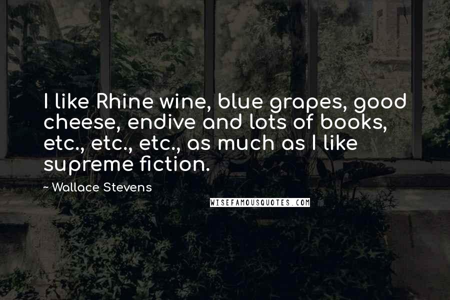 Wallace Stevens Quotes: I like Rhine wine, blue grapes, good cheese, endive and lots of books, etc., etc., etc., as much as I like supreme fiction.