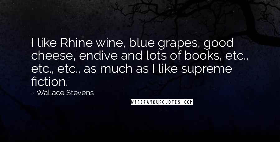 Wallace Stevens Quotes: I like Rhine wine, blue grapes, good cheese, endive and lots of books, etc., etc., etc., as much as I like supreme fiction.