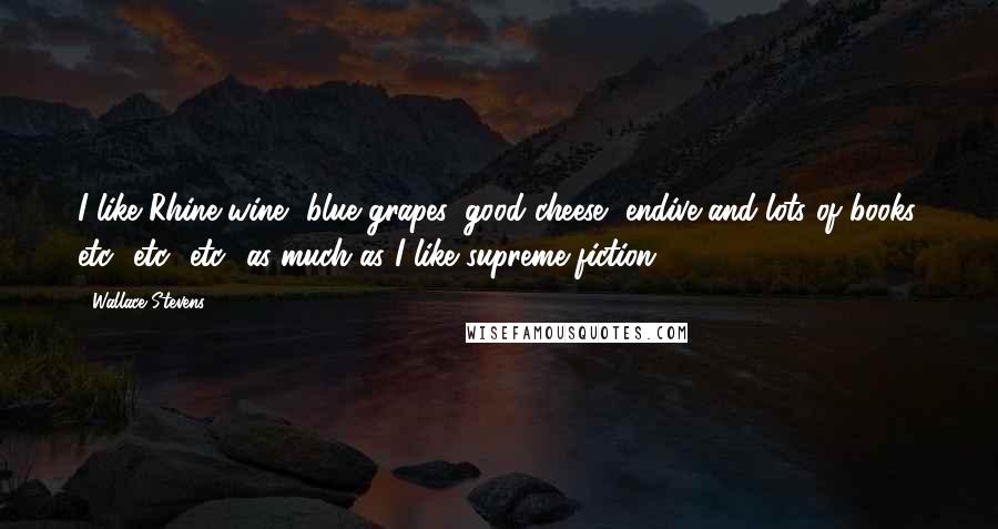 Wallace Stevens Quotes: I like Rhine wine, blue grapes, good cheese, endive and lots of books, etc., etc., etc., as much as I like supreme fiction.