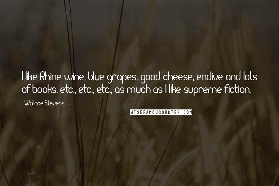 Wallace Stevens Quotes: I like Rhine wine, blue grapes, good cheese, endive and lots of books, etc., etc., etc., as much as I like supreme fiction.