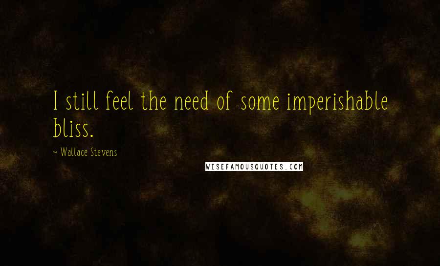 Wallace Stevens Quotes: I still feel the need of some imperishable bliss.