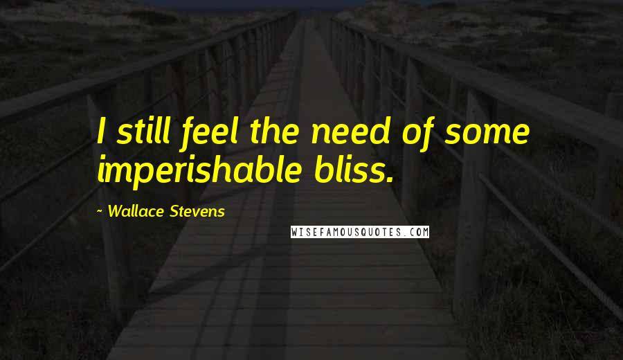 Wallace Stevens Quotes: I still feel the need of some imperishable bliss.