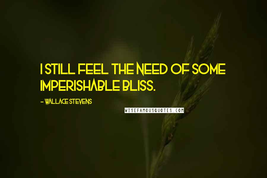 Wallace Stevens Quotes: I still feel the need of some imperishable bliss.
