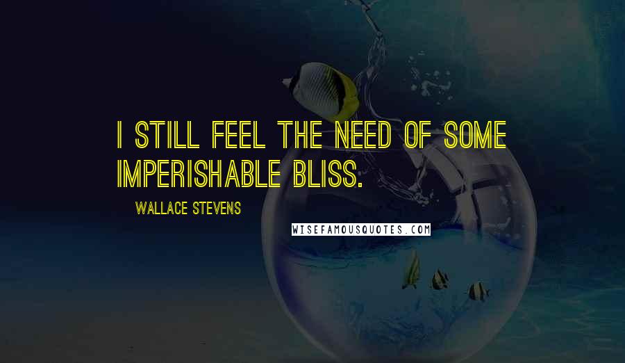 Wallace Stevens Quotes: I still feel the need of some imperishable bliss.