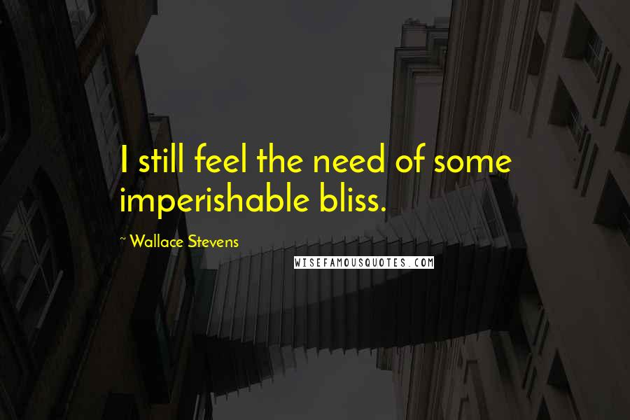 Wallace Stevens Quotes: I still feel the need of some imperishable bliss.