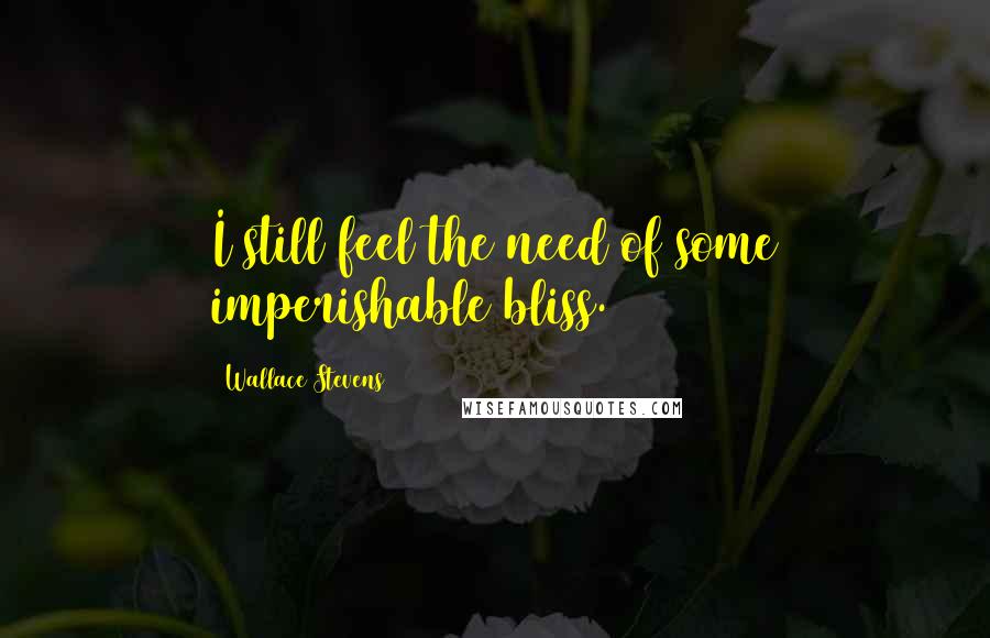 Wallace Stevens Quotes: I still feel the need of some imperishable bliss.