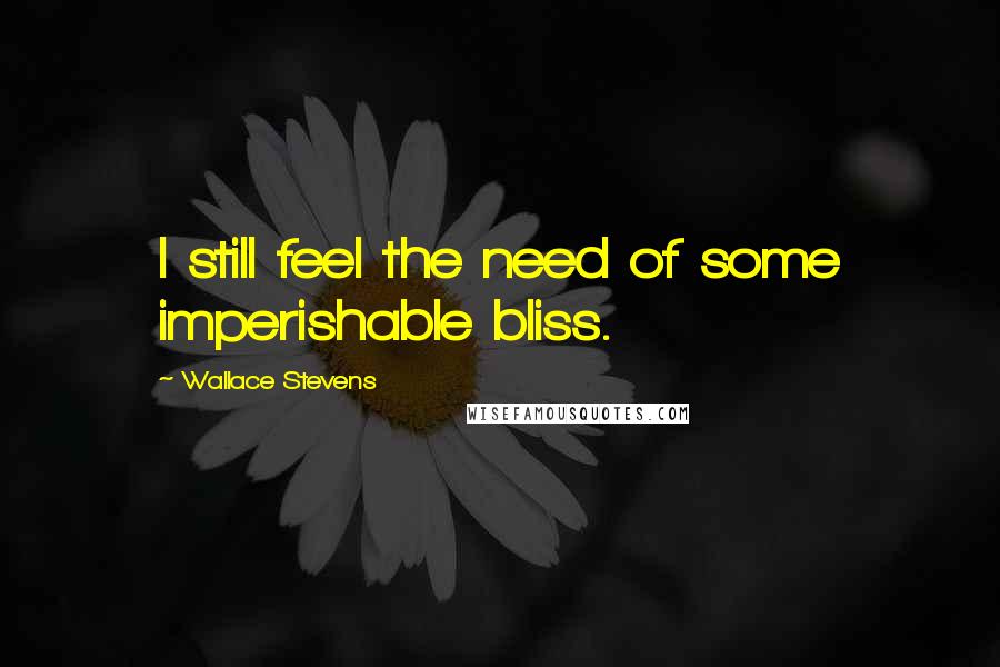 Wallace Stevens Quotes: I still feel the need of some imperishable bliss.