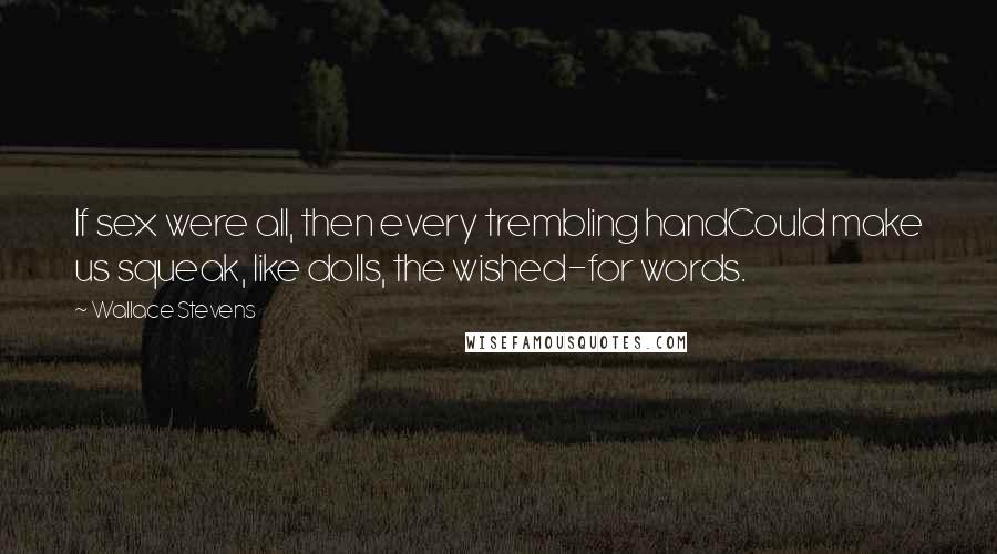 Wallace Stevens Quotes: If sex were all, then every trembling handCould make us squeak, like dolls, the wished-for words.