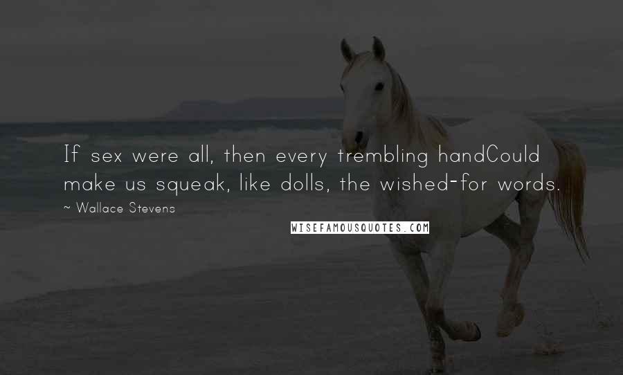 Wallace Stevens Quotes: If sex were all, then every trembling handCould make us squeak, like dolls, the wished-for words.