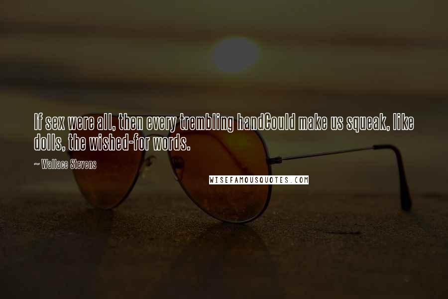 Wallace Stevens Quotes: If sex were all, then every trembling handCould make us squeak, like dolls, the wished-for words.