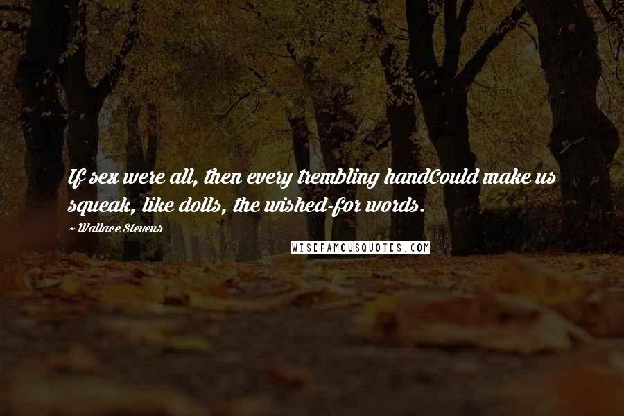 Wallace Stevens Quotes: If sex were all, then every trembling handCould make us squeak, like dolls, the wished-for words.
