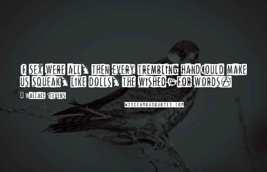Wallace Stevens Quotes: If sex were all, then every trembling handCould make us squeak, like dolls, the wished-for words.