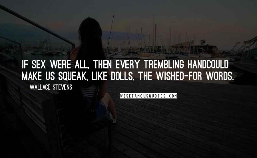 Wallace Stevens Quotes: If sex were all, then every trembling handCould make us squeak, like dolls, the wished-for words.