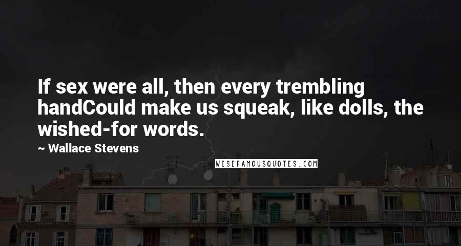 Wallace Stevens Quotes: If sex were all, then every trembling handCould make us squeak, like dolls, the wished-for words.
