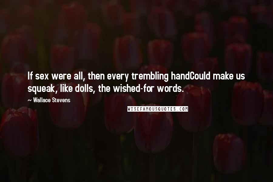 Wallace Stevens Quotes: If sex were all, then every trembling handCould make us squeak, like dolls, the wished-for words.