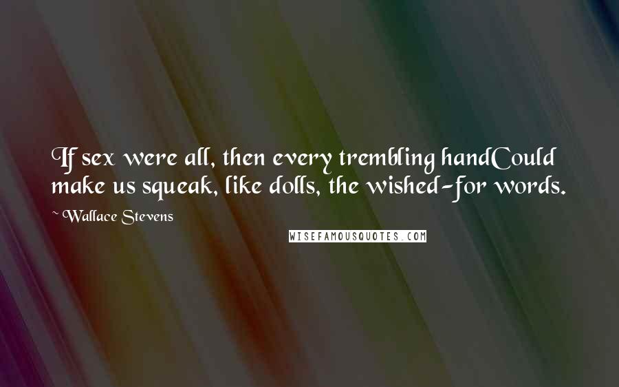 Wallace Stevens Quotes: If sex were all, then every trembling handCould make us squeak, like dolls, the wished-for words.